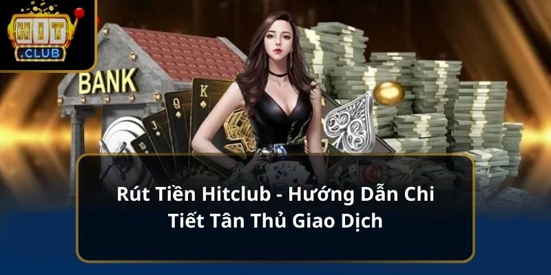 Hướng dẫn rút tiền Hitclub an toàn cho mọi giao dịch